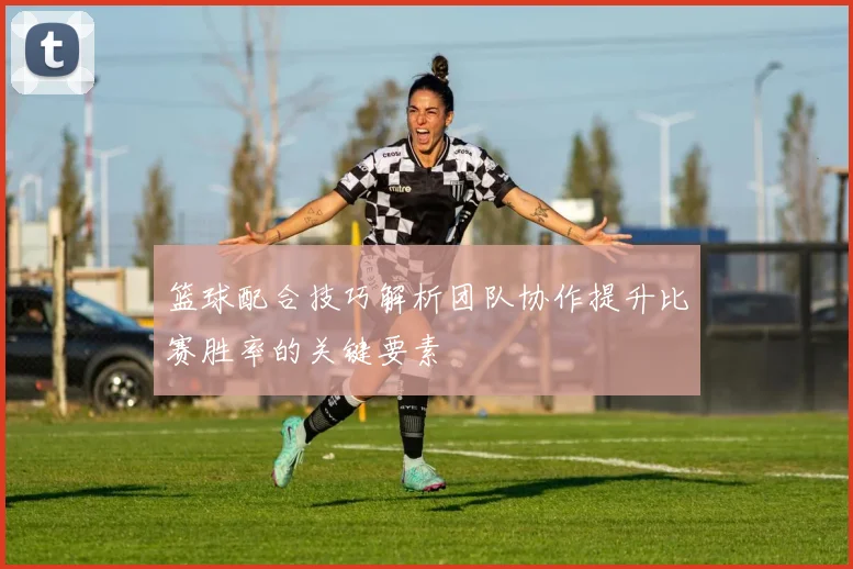 篮球配合技巧解析团队协作提升比赛胜率的关键要素