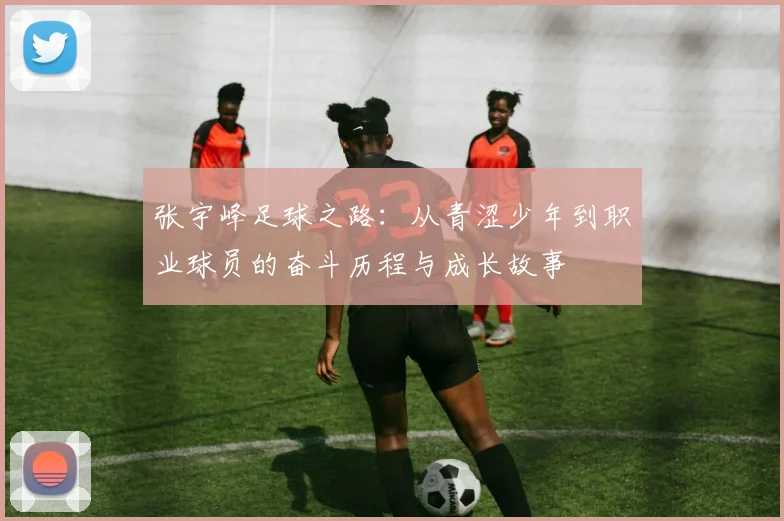 张宇峰足球之路：从青涩少年到职业球员的奋斗历程与成长故事