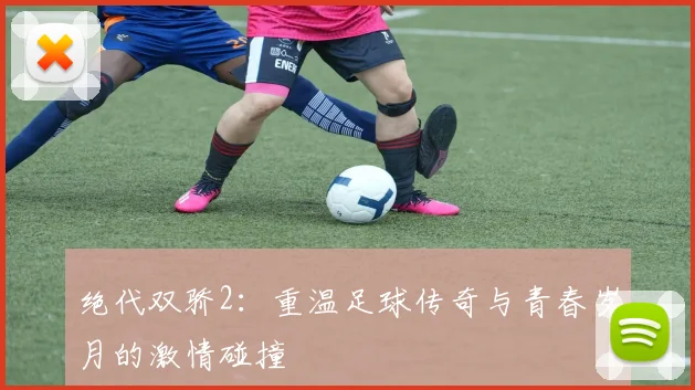 绝代双骄2：重温足球传奇与青春岁月的激情碰撞