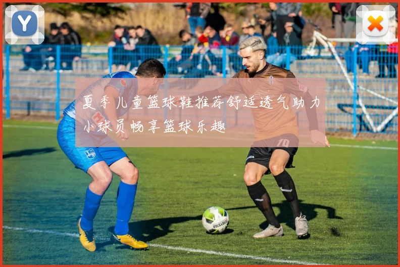 夏季儿童篮球鞋推荐舒适透气助力小球员畅享篮球乐趣