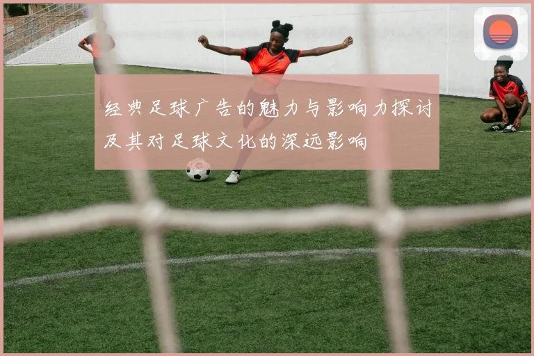 经典足球广告的魅力与影响力探讨及其对足球文化的深远影响