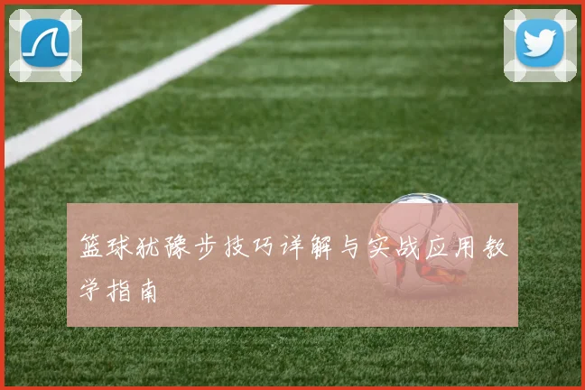 篮球犹豫步技巧详解与实战应用教学指南