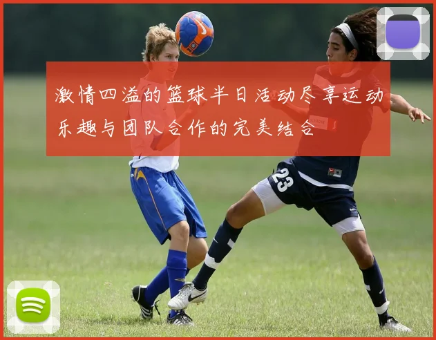 激情四溢的篮球半日活动尽享运动乐趣与团队合作的完美结合