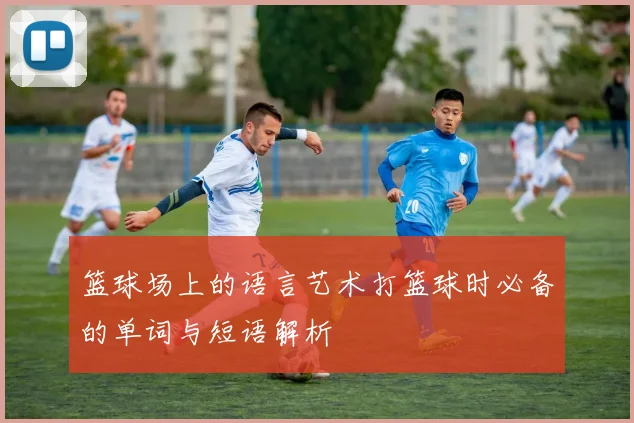 篮球场上的语言艺术打篮球时必备的单词与短语解析