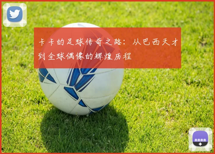 卡卡的足球传奇之路：从巴西天才到全球偶像的辉煌历程