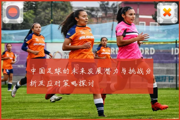 中国足球的未来发展潜力与挑战分析及应对策略探讨