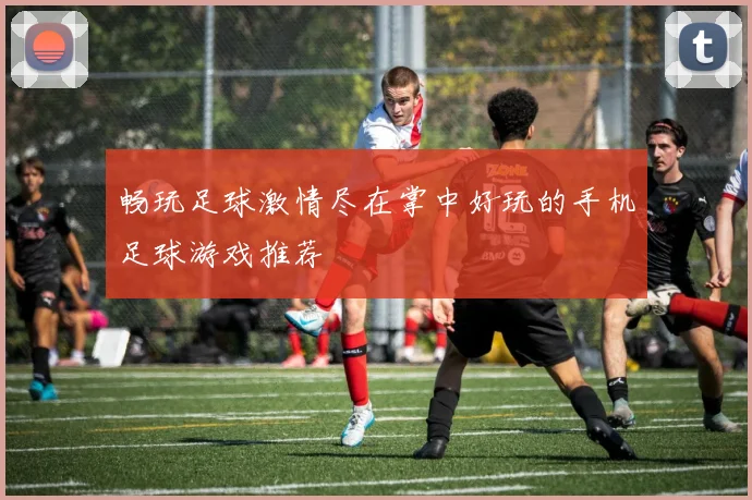 畅玩足球激情尽在掌中好玩的手机足球游戏推荐