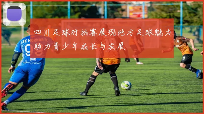 四川足球对抗赛展现地方足球魅力助力青少年成长与发展