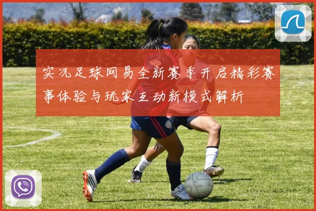 实况足球网易全新赛季开启精彩赛事体验与玩家互动新模式解析