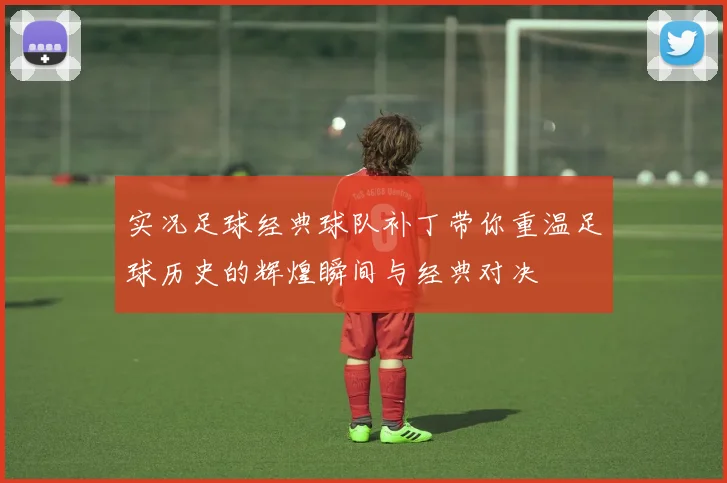实况足球经典球队补丁带你重温足球历史的辉煌瞬间与经典对决
