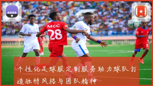 个性化足球服定制服务助力球队打造独特风格与团队精神